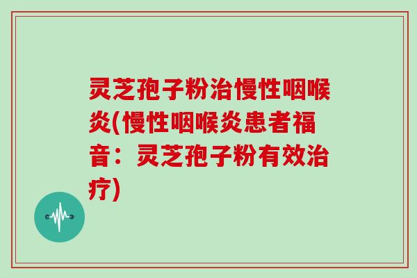 灵芝孢子粉治慢性咽喉炎(慢性咽喉炎患者福音：灵芝孢子粉有效治疗)