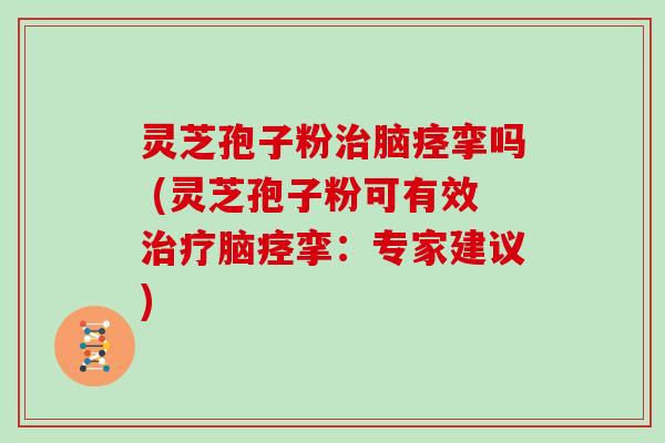 灵芝孢子粉治脑痉挛吗 (灵芝孢子粉可有效治疗脑痉挛:专家建议)-第1张图片-灵芝大师 灵芝孢子粉治脑痉挛吗 (灵芝孢子粉可有效治疗脑痉挛:专家建议)-第1张图片-灵芝大师