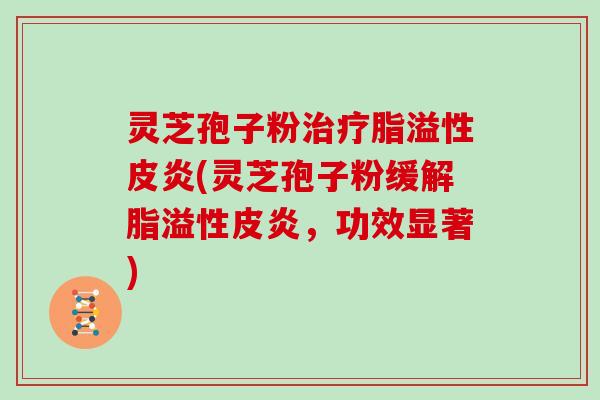 灵芝孢子粉治疗脂溢性皮炎(灵芝孢子粉缓解脂溢性皮炎，功效显著)