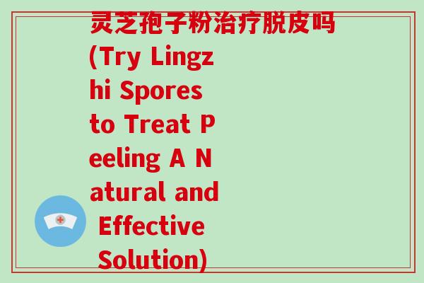 灵芝孢子粉治疗脱皮吗(Try Lingzhi Spores to Treat Peeling A Natural and Effective Solution)-第1张图片-灵芝大师 灵芝孢子粉治疗脱皮吗(Try Lingzhi Spores to Treat Peeling A Natural and Effective Solution)-第1张图片-灵芝大师