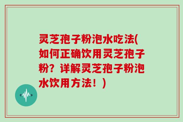 灵芝孢子粉泡水吃法(如何正确饮用灵芝孢子粉?详解灵芝孢子粉泡水饮用方法!)-第1张图片-灵芝大师 灵芝孢子粉泡水吃法(如何正确饮用灵芝孢子粉?详解灵芝孢子粉泡水饮用方法!)-第1张图片-灵芝大师