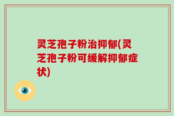 灵芝孢子粉治抑郁(灵芝孢子粉可缓解抑郁症状)