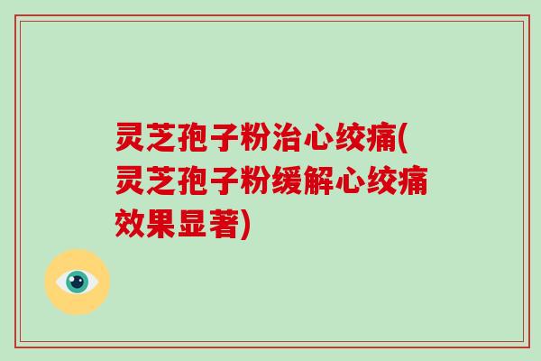 灵芝孢子粉治心绞痛(灵芝孢子粉缓解心绞痛效果显著)