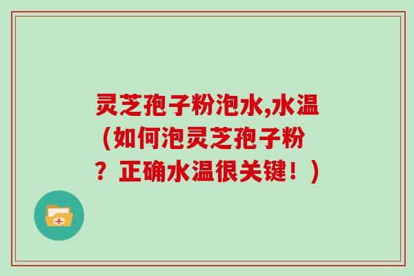 灵芝孢子粉泡水,水温 (如何泡灵芝孢子粉？正确水温很关键！)