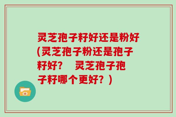 灵芝孢子籽好还是粉好(灵芝孢子粉还是孢子籽好？  灵芝孢子孢子籽哪个更好？)