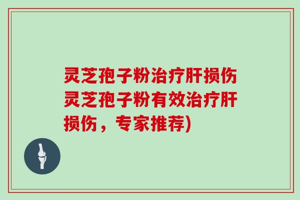 灵芝孢子粉治疗肝损伤灵芝孢子粉有效治疗肝损伤，专家推荐)