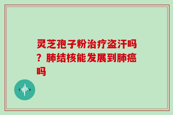 灵芝孢子粉治疗盗汗吗？肺结核能发展到肺癌吗