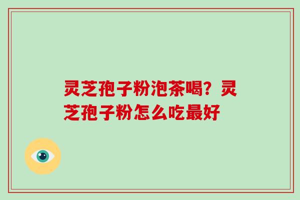 灵芝孢子粉泡茶喝？灵芝孢子粉怎么吃最好