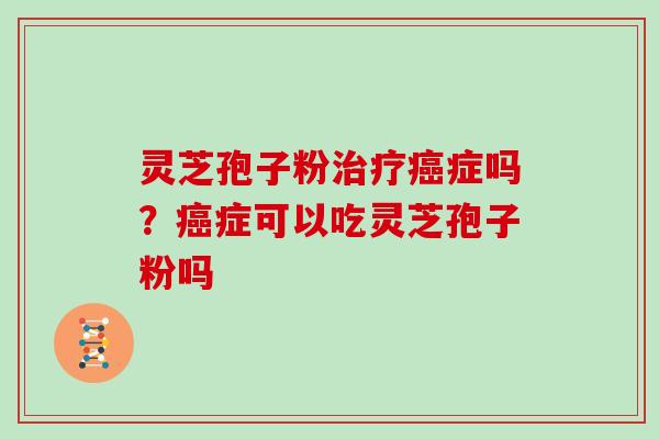灵芝孢子粉治疗癌症吗？癌症可以吃灵芝孢子粉吗-第1张图片-灵芝大师