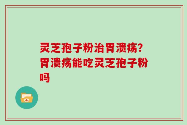 灵芝孢子粉治胃溃疡？胃溃疡能吃灵芝孢子粉吗