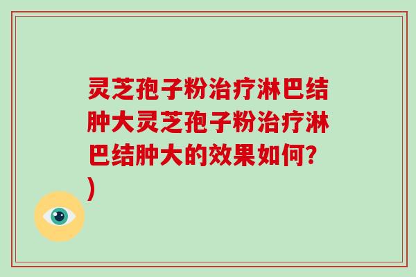灵芝孢子粉治疗淋巴结肿大灵芝孢子粉治疗淋巴结肿大的效果如何？)