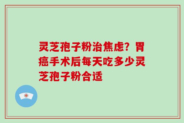 灵芝孢子粉治焦虑？胃癌手术后每天吃多少灵芝孢子粉合适