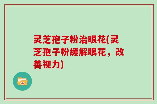 灵芝孢子粉治眼花(灵芝孢子粉缓解眼花,改善视力)-第1张图片-灵芝大师 灵芝孢子粉治眼花(灵芝孢子粉缓解眼花,改善视力)-第1张图片-灵芝大师