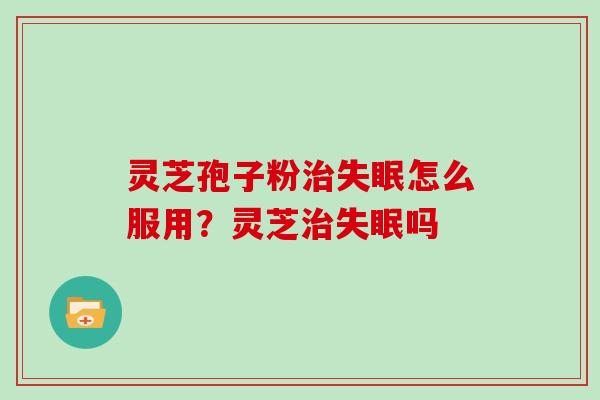灵芝孢子粉治失眠怎么服用？灵芝治失眠吗