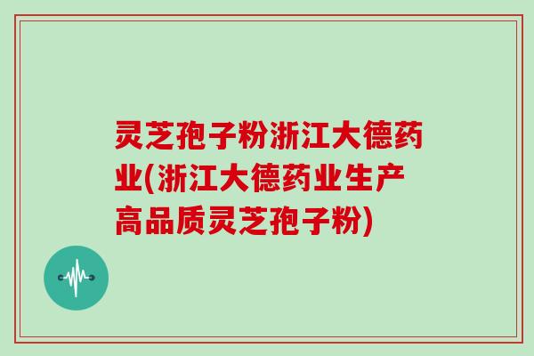 灵芝孢子粉浙江大德药业(浙江大德药业生产高品质灵芝孢子粉)