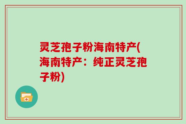 灵芝孢子粉海南特产(海南特产：纯正灵芝孢子粉)-第1张图片-灵芝大师