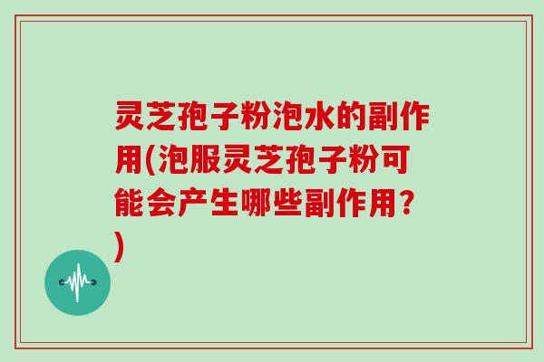 灵芝孢子粉泡水的副作用(泡服灵芝孢子粉可能会产生哪些副作用？)