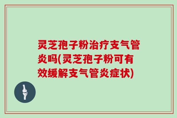 灵芝孢子粉治疗支气管炎吗(灵芝孢子粉可有效缓解支气管炎症状)