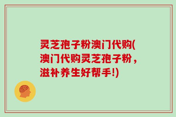 灵芝孢子粉澳门代购(澳门代购灵芝孢子粉，滋补养生好帮手!)