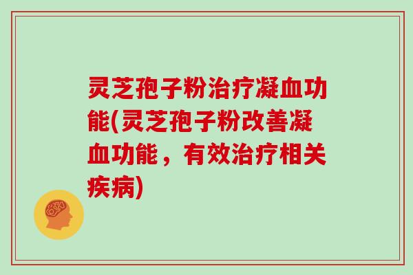 灵芝孢子粉治疗凝血功能(灵芝孢子粉改善凝血功能，有效治疗相关疾病)