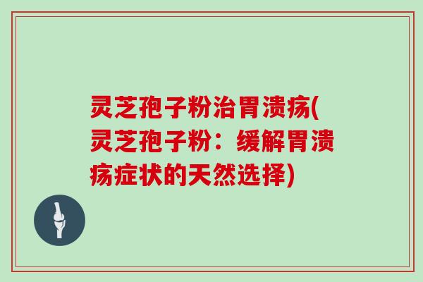 灵芝孢子粉治胃溃疡(灵芝孢子粉：缓解胃溃疡症状的天然选择)