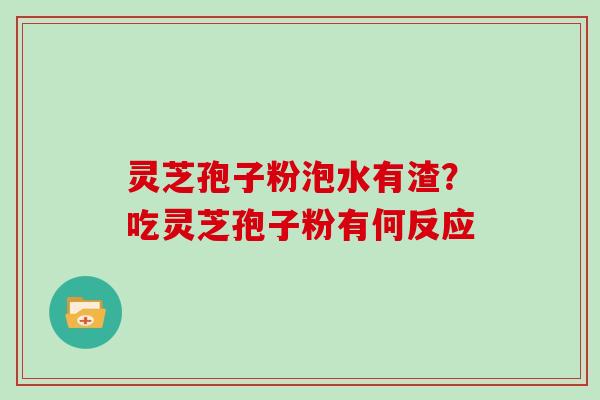 灵芝孢子粉泡水有渣？吃灵芝孢子粉有何反应