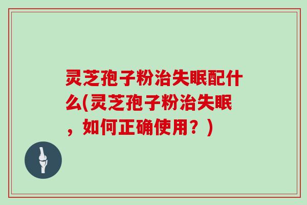 灵芝孢子粉治失眠配什么(灵芝孢子粉治失眠，如何正确使用？)