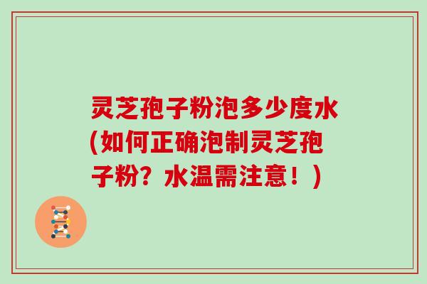 灵芝孢子粉泡多少度水(如何正确泡制灵芝孢子粉？水温需注意！)