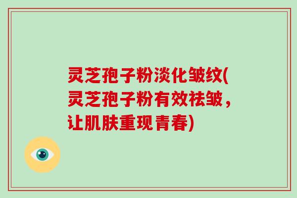 灵芝孢子粉淡化皱纹(灵芝孢子粉有效祛皱，让肌肤重现青春)