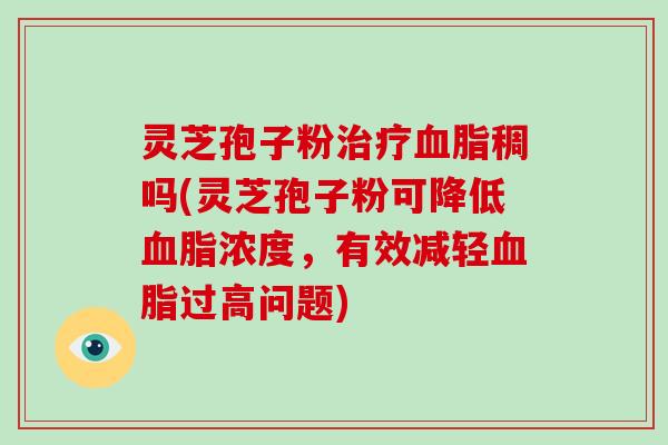 灵芝孢子粉治疗血脂稠吗(灵芝孢子粉可降低血脂浓度,有效减轻血脂过高问题)-第1张图片-灵芝大师 灵芝孢子粉治疗血脂稠吗(灵芝孢子粉可降低血脂浓度,有效减轻血脂过高问题)-第1张图片-灵芝大师