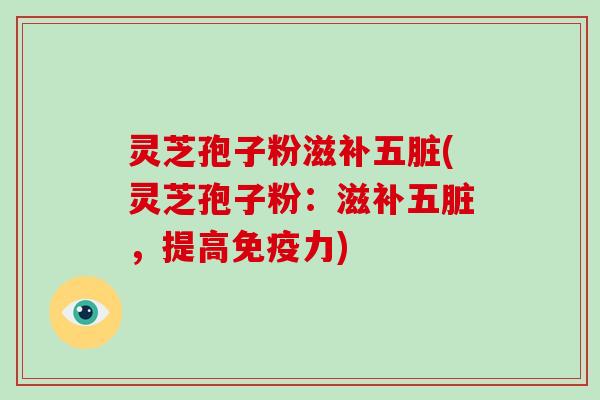 灵芝孢子粉滋补五脏(灵芝孢子粉：滋补五脏，提高免疫力)