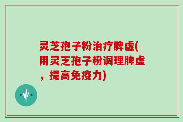 灵芝孢子粉治疗脾虚(用灵芝孢子粉调理脾虚，提高免疫力)