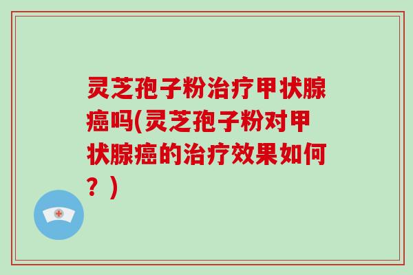 灵芝孢子粉治疗甲状腺癌吗(灵芝孢子粉对甲状腺癌的治疗效果如何？)-第1张图片-灵芝大师