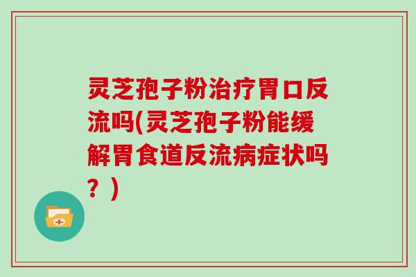 灵芝孢子粉治疗胃口反流吗(灵芝孢子粉能缓解胃食道反流病症状吗？)
