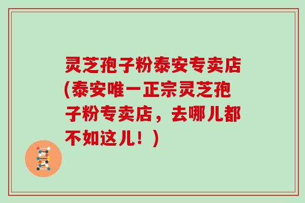 灵芝孢子粉泰安专卖店(泰安唯一正宗灵芝孢子粉专卖店，去哪儿都不如这儿！)