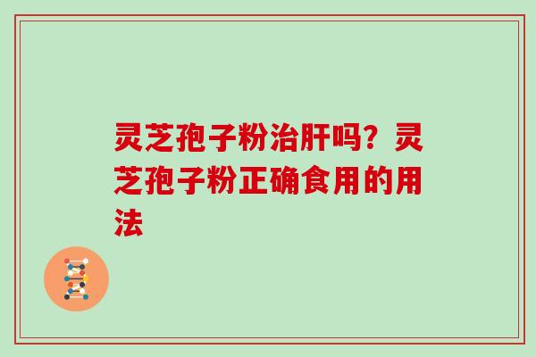 灵芝孢子粉治肝吗？灵芝孢子粉正确食用的用法