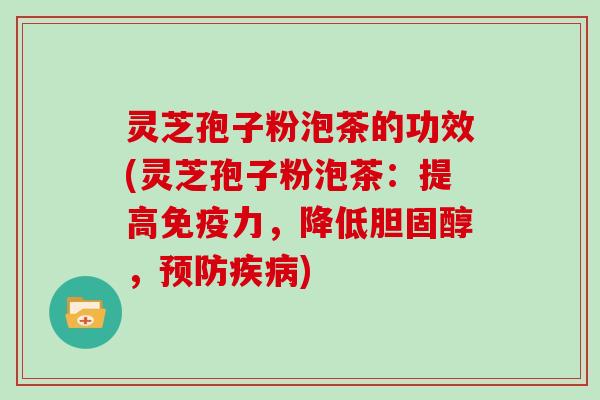 灵芝孢子粉泡茶的功效(灵芝孢子粉泡茶：提高免疫力，降低胆固醇，预防疾病)