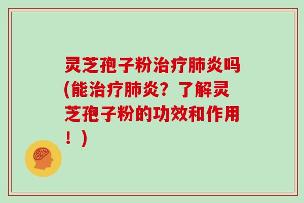 灵芝孢子粉治疗肺炎吗(能治疗肺炎？了解灵芝孢子粉的功效和作用！)