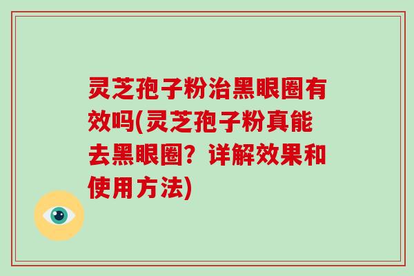 灵芝孢子粉治黑眼圈有效吗(灵芝孢子粉真能去黑眼圈？详解效果和使用方法)