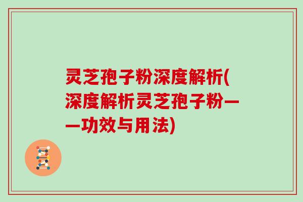灵芝孢子粉深度解析(深度解析灵芝孢子粉——功效与用法)