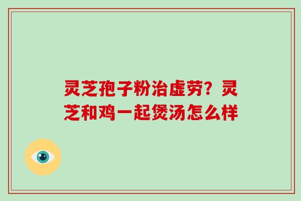 灵芝孢子粉治虚劳？灵芝和鸡一起煲汤怎么样