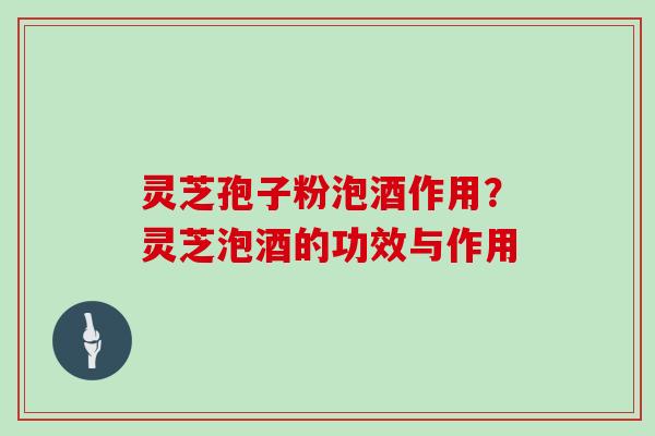 灵芝孢子粉泡酒作用？灵芝泡酒的功效与作用