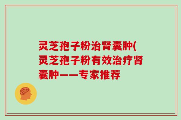 灵芝孢子粉治肾囊肿(灵芝孢子粉有效治疗肾囊肿——专家推荐