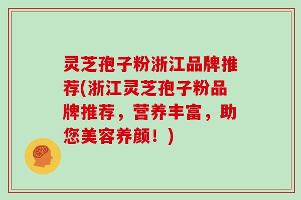 灵芝孢子粉浙江品牌推荐(浙江灵芝孢子粉品牌推荐，营养丰富，助您美容养颜！)