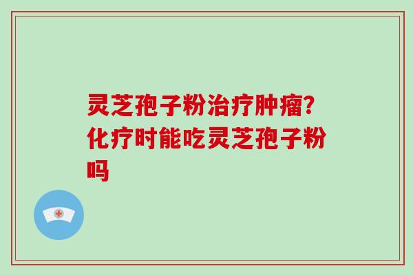 灵芝孢子粉治疗肿瘤？化疗时能吃灵芝孢子粉吗