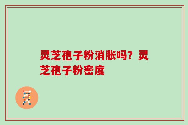 灵芝孢子粉消胀吗？灵芝孢子粉密度