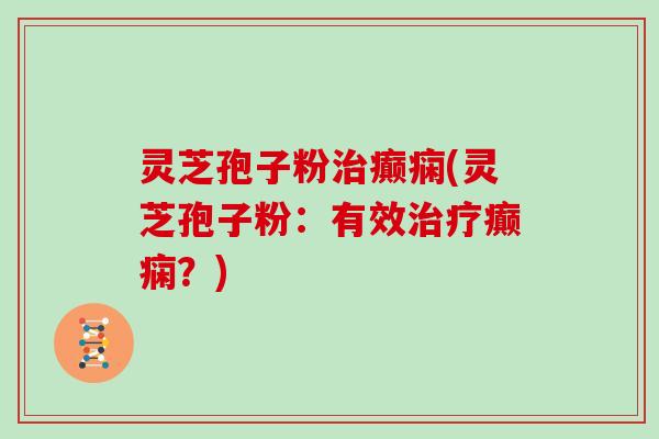 灵芝孢子粉治癫痫(灵芝孢子粉：有效治疗癫痫？)
