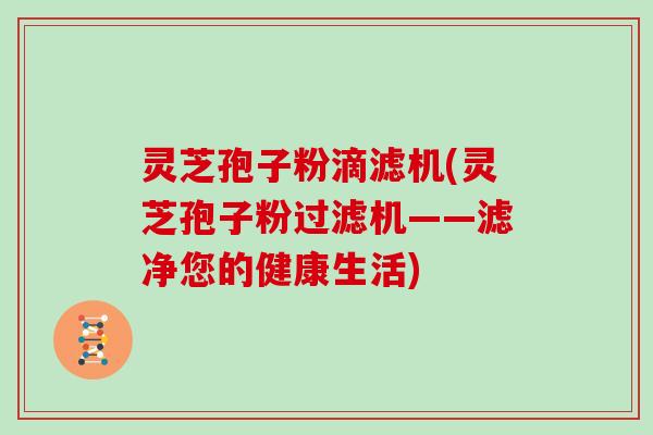 灵芝孢子粉滴滤机(灵芝孢子粉过滤机——滤净您的健康生活)