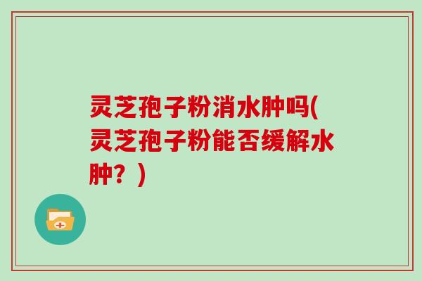 灵芝孢子粉消水肿吗(灵芝孢子粉能否缓解水肿?)-第1张图片-灵芝大师 灵芝孢子粉消水肿吗(灵芝孢子粉能否缓解水肿?)-第1张图片-灵芝大师
