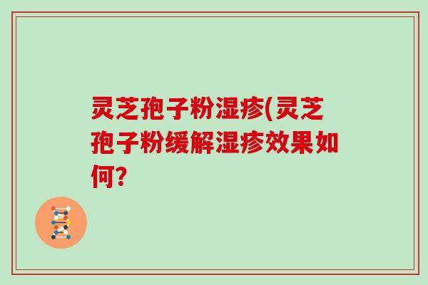 灵芝孢子粉湿疹(灵芝孢子粉缓解湿疹效果如何？